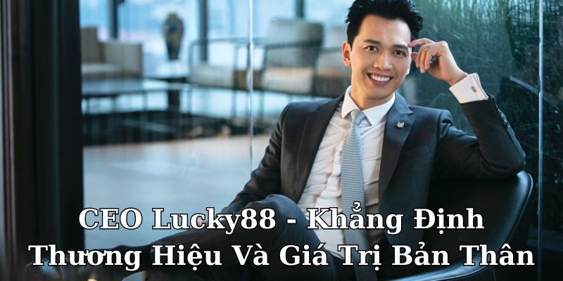 CEO Lucky88 - Khẳng Định Thương Hiệu Và Giá Trị Bản Thân